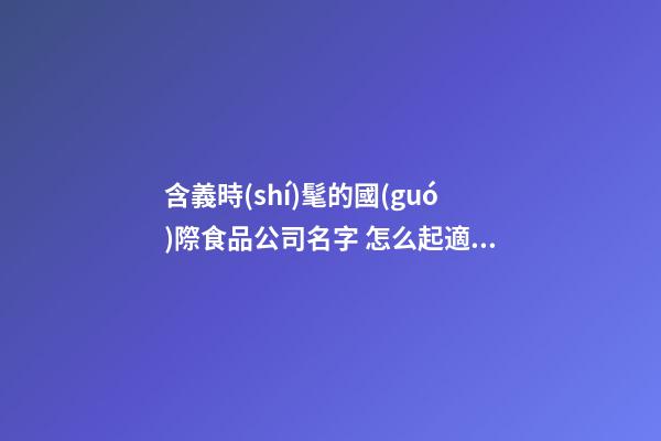含義時(shí)髦的國(guó)際食品公司名字 怎么起適宜-第1張-公司起名-玄機(jī)派